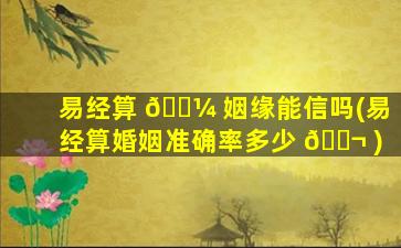 易经算 🌼 姻缘能信吗(易经算婚姻准确率多少 🐬 )